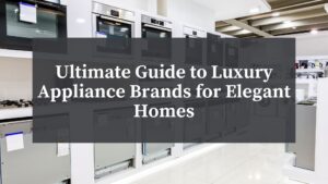 Luxury Appliance Brands for elegant homes