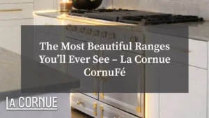 The Most Beautiful Ranges You’ll Ever See – La Cornue CornuFé