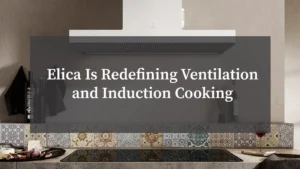 Elica Is Redefining Ventilation and Induction Cooking